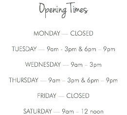 Opening Times MONDAY — CLOSED TUESDAY — 9am - 3pm & 6pm – 9pm WEDNESDAY — 9am – 3pm THURSDAY — 9am – 3pm & 6pm – 9pm FRIDAY — CLOSED SATURDAY — 9am – 12 noon